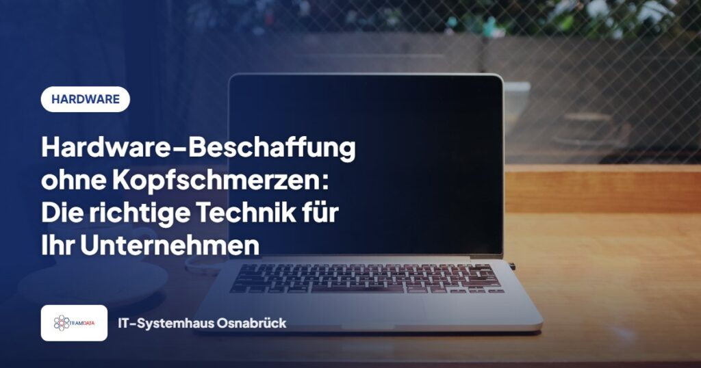 Hardware-Beschaffung ohne Kopfschmerzen: Die richtige Technik für Ihr Unternehmen – Team Data GmbH
