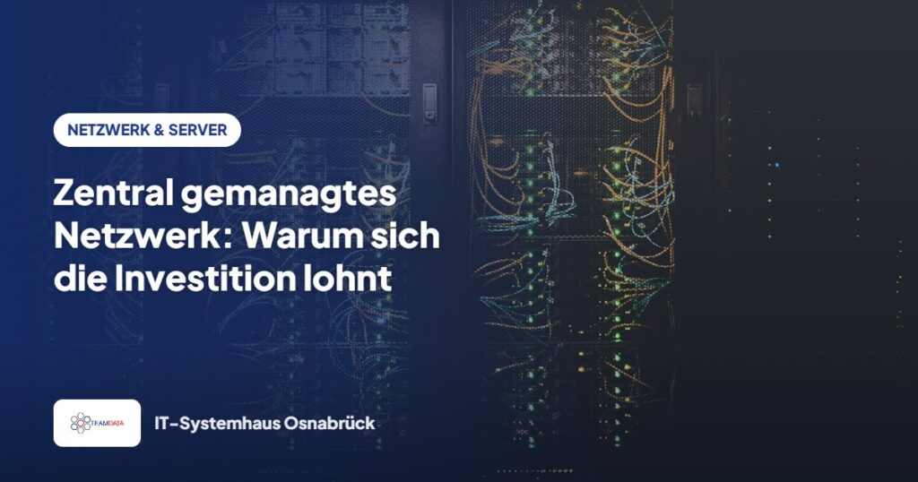 Zentral gemanagtes Netzwerk: Warum sich die Investition lohnt – Team Data GmbH